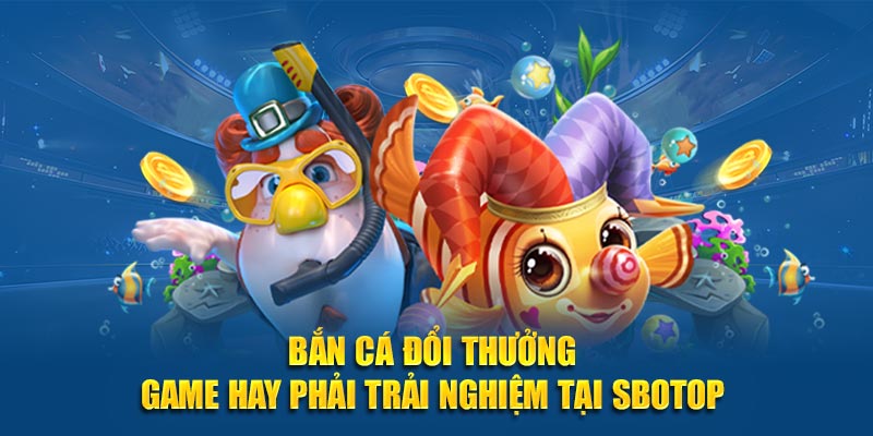 Bắn Cá Đổi Thưởng - Game Hay Phải Trải Nghiệm Tại SBOTOP