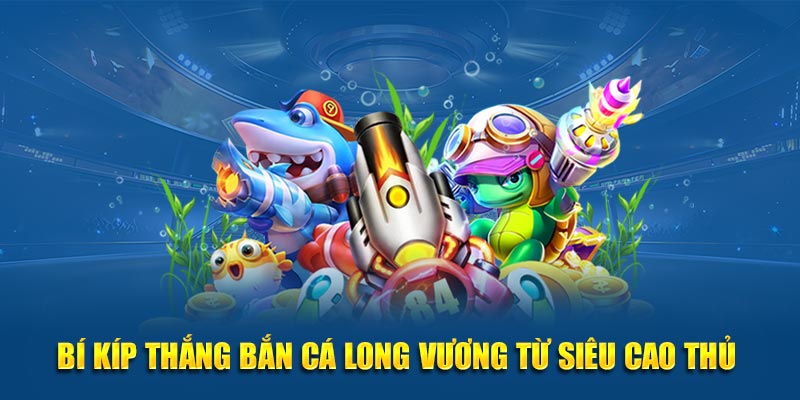 Bí kíp thắng bắn cá Long Vương từ siêu cao thủ 