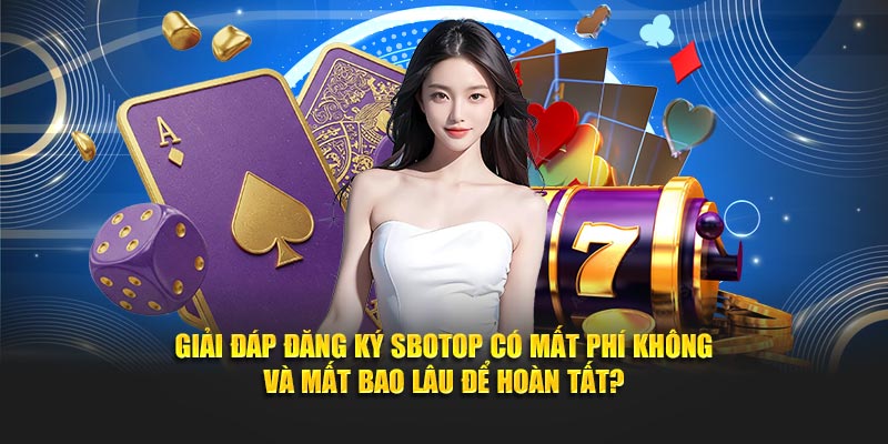 Giải đáp đăng ký SBOTOP có mất phí không và mất bao lâu để hoàn tất?
