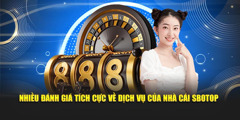 Nhiều đánh giá tích cực về dịch vụ của nhà cái SBOTOP