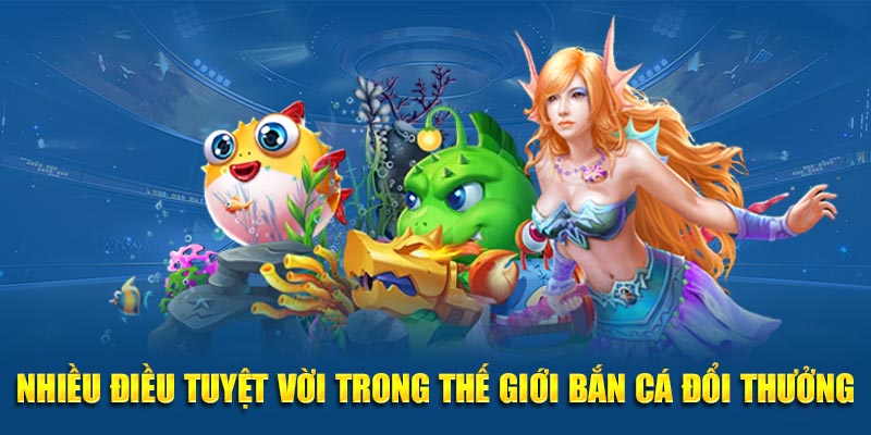 Nhiều điều tuyệt vời trong thế giới bắn cá đổi thưởng