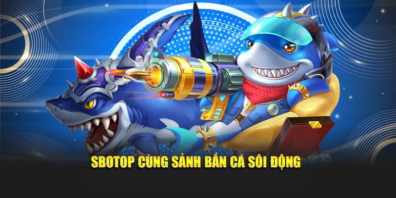 SBOTOP cùng sảnh bắn cá sôi động