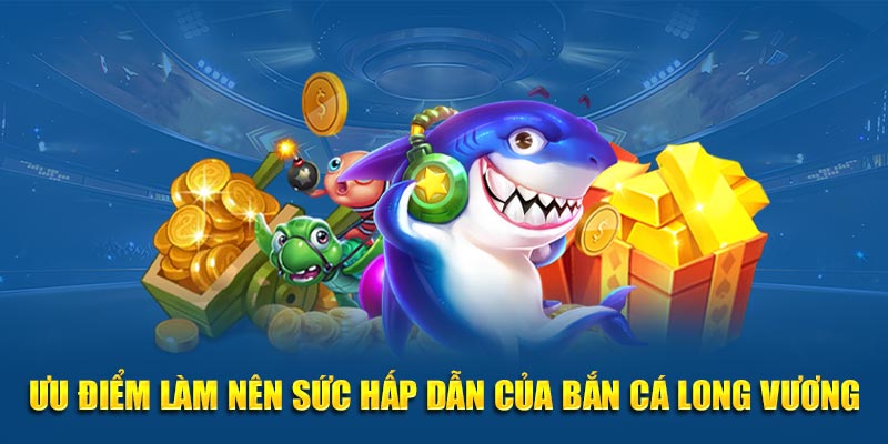 Ưu điểm làm nên sức hấp dẫn của bắn cá Long Vương
