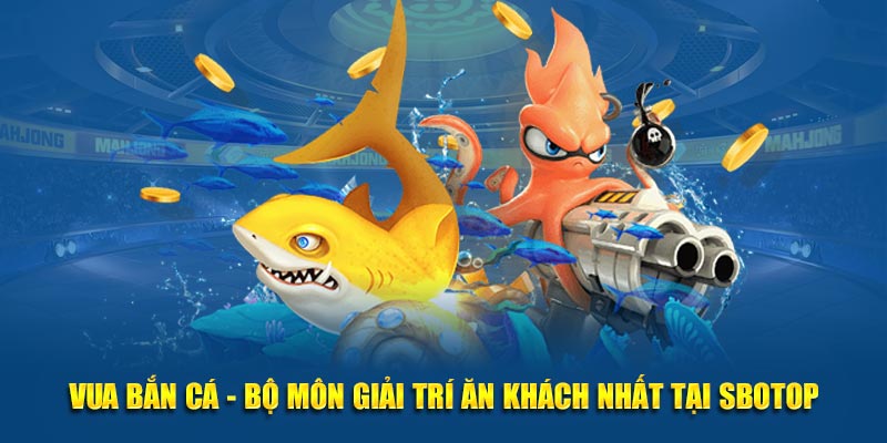 Vua Bắn Cá - Bộ Môn Giải Trí Ăn Khách Nhất Tại SBOTOP